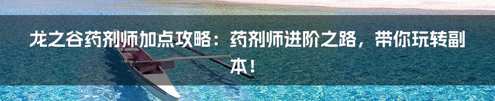 龙之谷药剂师加点攻略:药剂师进阶之路,带你玩转副本!