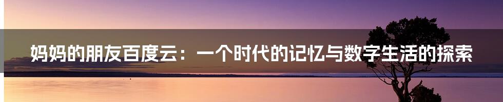 妈妈的朋友百度云：一个时代的记忆与数字生活的探索