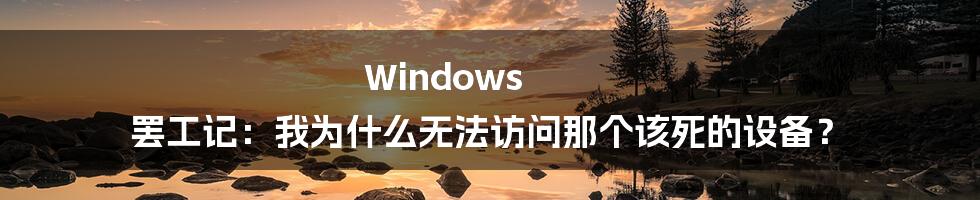 Windows 罢工记:我为什么无法访问那个该死的设备?