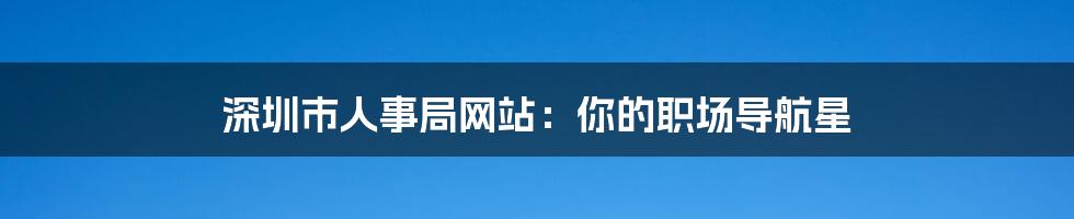 深圳市人事局网站：你的职场导航星