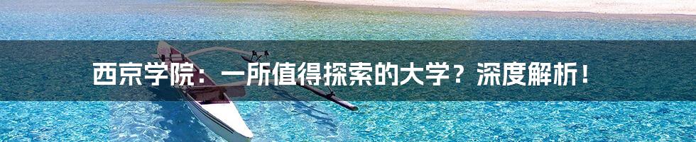 西京学院:一所值得探索的大学?深度解析!