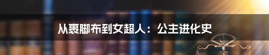 从裹脚布到女超人:公主进化史
