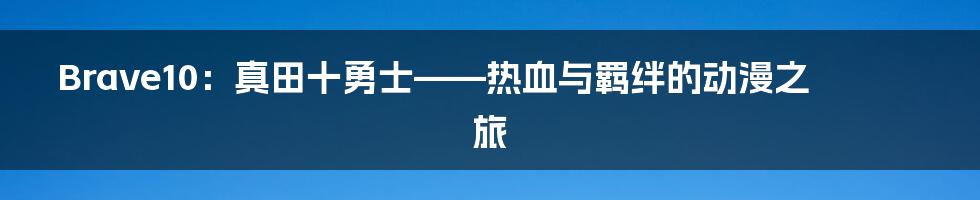 Brave10:真田十勇士——热血与羁绊的动漫之旅