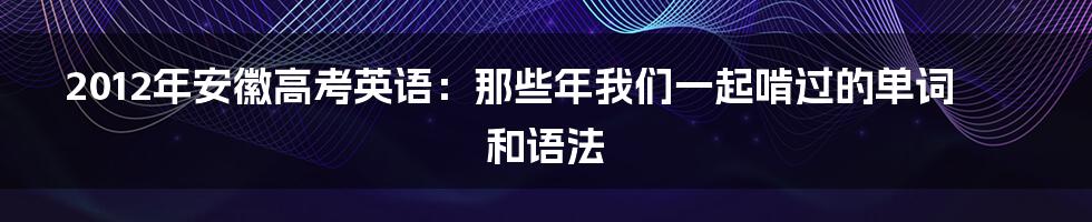 2012年安徽高考英语:那些年我们一起啃过的单词和语法