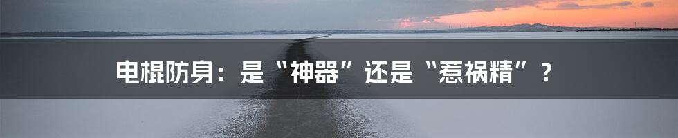 电棍防身:是“神器”还是“惹祸精”?