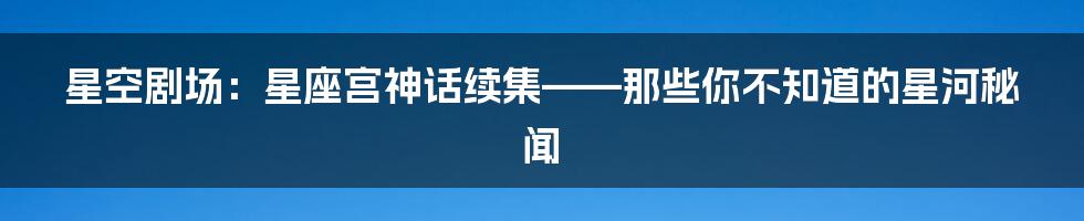 星空剧场：星座宫神话续集——那些你不知道的星河秘闻