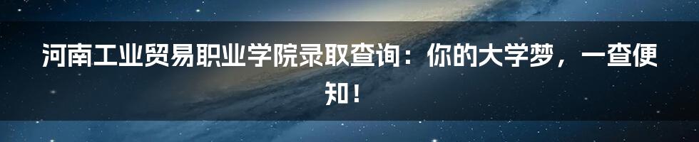 河南工业贸易职业学院录取查询:你的大学梦,一查便知!