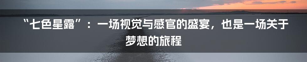 “七色星露”:一场视觉与感官的盛宴,也是一场关于梦想的旅程
