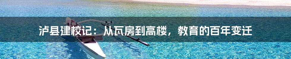 泸县建校记:从瓦房到高楼,教育的百年变迁