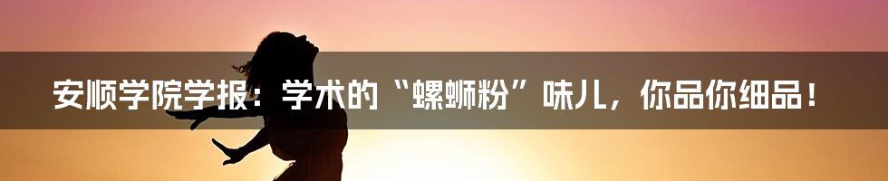 安顺学院学报:学术的“螺蛳粉”味儿,你品你细品!