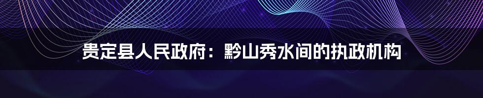 贵定县人民政府:黔山秀水间的执政机构