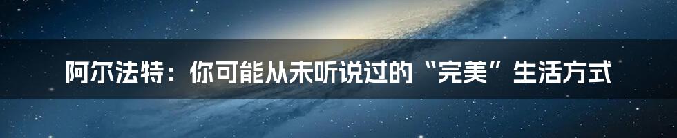 阿尔法特:你可能从未听说过的“完美”生活方式