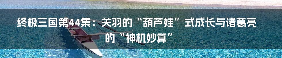 终极三国第44集：关羽的“葫芦娃”式成长与诸葛亮的“神机妙算”