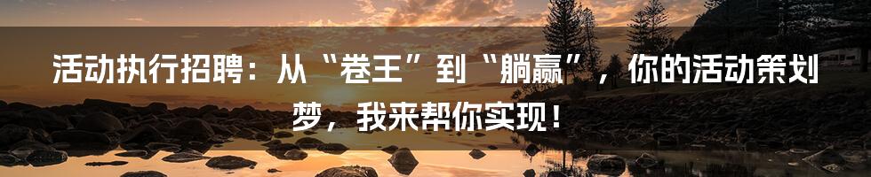 活动执行招聘:从“卷王”到“躺赢”,你的活动策划梦,我来帮你实现!