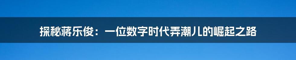 探秘蒋乐俊:一位数字时代弄潮儿的崛起之路