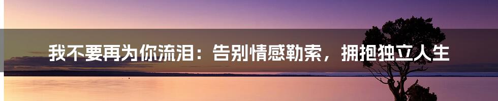 我不要再为你流泪：告别情感勒索，拥抱独立人生