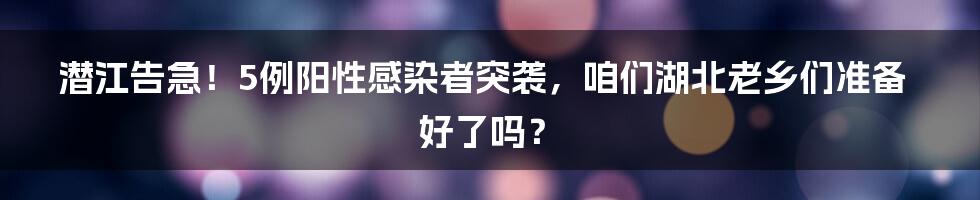 潜江告急！5例阳性感染者突袭，咱们湖北老乡们准备好了吗？