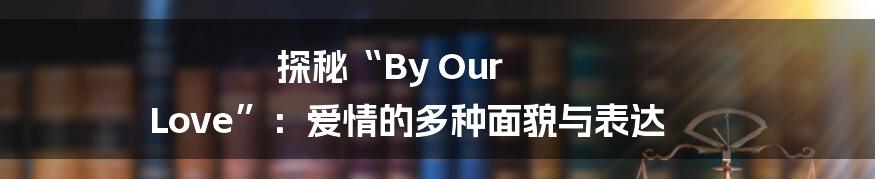 探秘“By Our Love”：爱情的多种面貌与表达