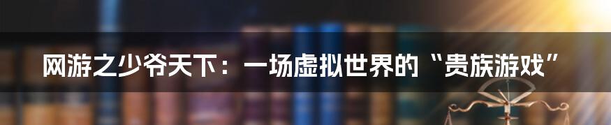 网游之少爷天下：一场虚拟世界的“贵族游戏”