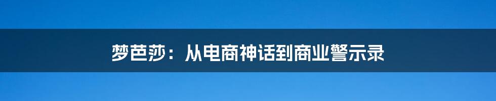 梦芭莎：从电商神话到商业警示录