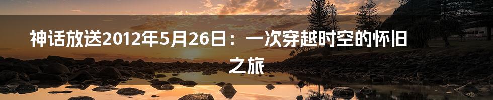 神话放送2012年5月26日:一次穿越时空的怀旧之旅