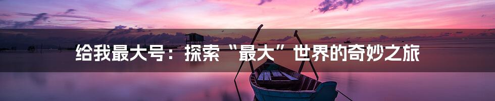 给我最大号:探索“最大”世界的奇妙之旅