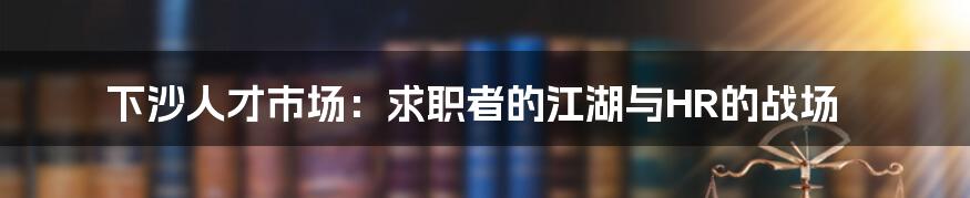 下沙人才市场:求职者的江湖与HR的战场