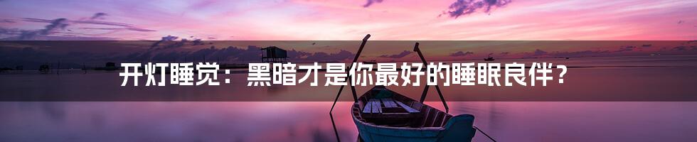 开灯睡觉：黑暗才是你最好的睡眠良伴？
