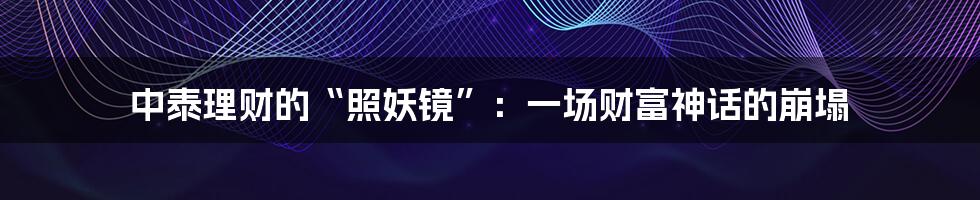 中泰理财的“照妖镜”:一场财富神话的崩塌