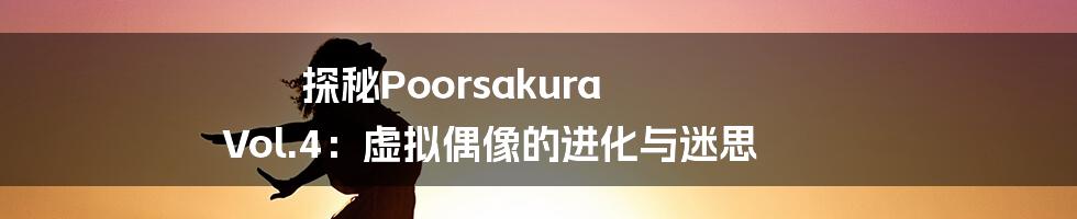 探秘Poorsakura Vol.4:虚拟偶像的进化与迷思