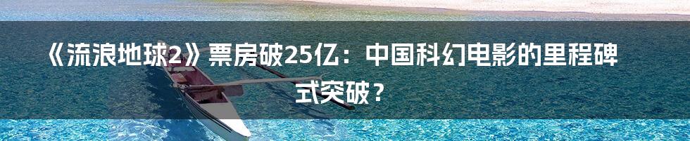 《流浪地球2》票房破25亿：中国科幻电影的里程碑式突破？