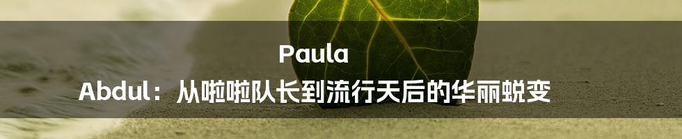 Paula Abdul:从啦啦队长到流行天后的华丽蜕变