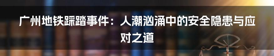 广州地铁踩踏事件:人潮汹涌中的安全隐患与应对之道