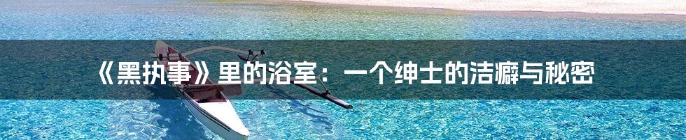 《黑执事》里的浴室:一个绅士的洁癖与秘密