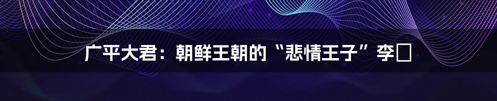 广平大君：朝鲜王朝的“悲情王子”李昖