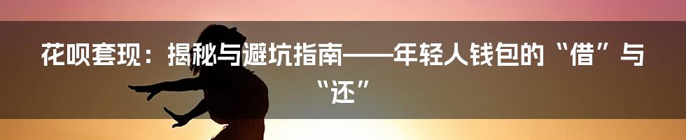 花呗套现:揭秘与避坑指南——年轻人钱包的“借”与“还”