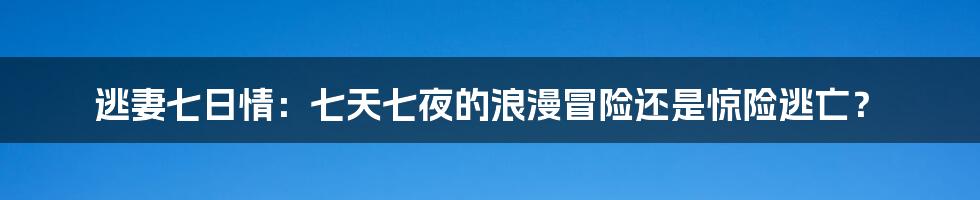 逃妻七日情:七天七夜的浪漫冒险还是惊险逃亡?