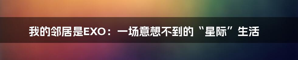我的邻居是EXO：一场意想不到的“星际”生活