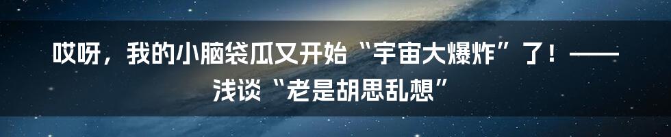 哎呀，我的小脑袋瓜又开始“宇宙大爆炸”了！—— 浅谈“老是胡思乱想”