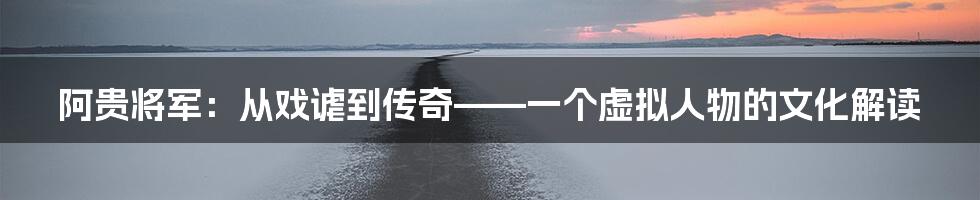 阿贵将军：从戏谑到传奇——一个虚拟人物的文化解读