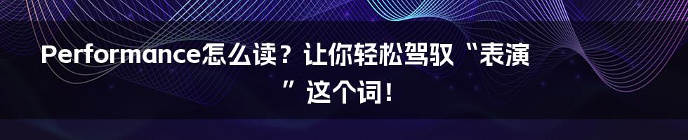 Performance怎么读?让你轻松驾驭“表演”这个词!