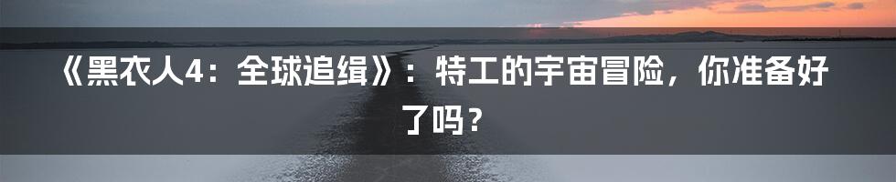 《黑衣人4:全球追缉》:特工的宇宙冒险,你准备好了吗?