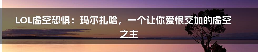 LOL虚空恐惧:玛尔扎哈,一个让你爱恨交加的虚空之主