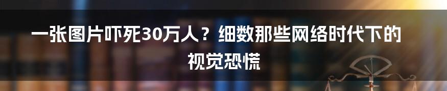 一张图片吓死30万人?细数那些网络时代下的视觉恐慌