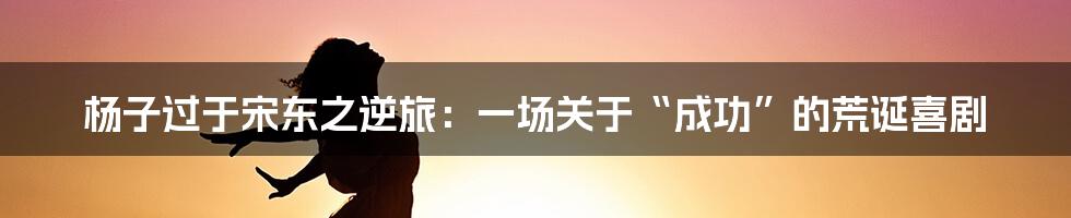 杨子过于宋东之逆旅:一场关于“成功”的荒诞喜剧