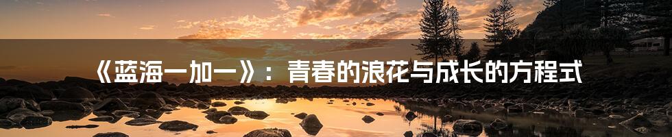 《蓝海一加一》:青春的浪花与成长的方程式
