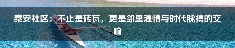 泰安社区:不止是砖瓦,更是邻里温情与时代脉搏的交响