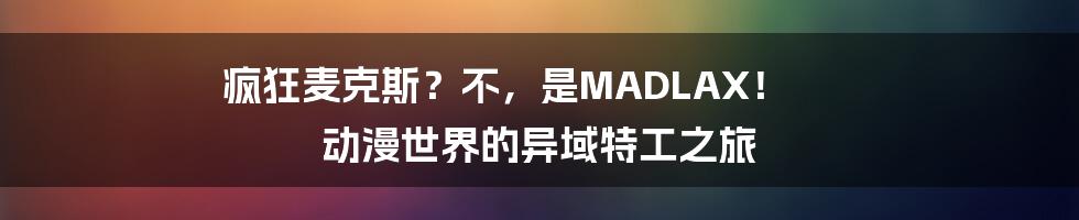 疯狂麦克斯?不,是MADLAX! 动漫世界的异域特工之旅