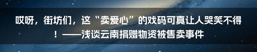 哎呀,街坊们,这“卖爱心”的戏码可真让人哭笑不得!——浅谈云南捐赠物资被售卖事件