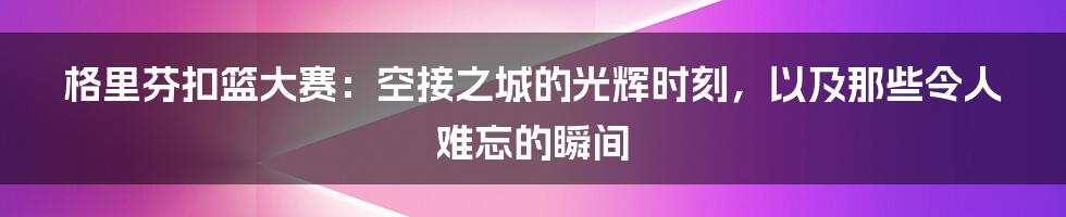 格里芬扣篮大赛:空接之城的光辉时刻,以及那些令人难忘的瞬间